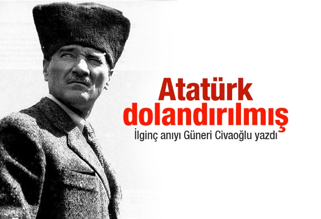 Güneri Civaoğlu : Atatürk dolandırılmış