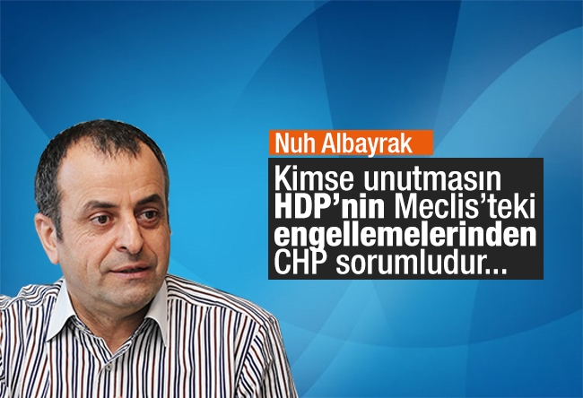 Nuh ALBAYRAK: Kimse unutmasın, HDP’nin Meclis’teki engellemelerinden CHP sorumludur...
