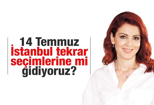 Nagehan Alçı : 14 Temmuz İstanbul tekrar seçimlerine mi gidiyoruz?
