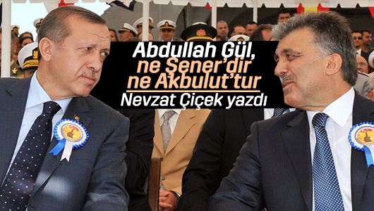 Nevzat Çiçek : Abdullah Gül, ne Şener’dir ne Akbulut’tur
