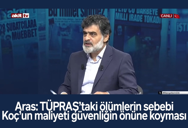 Ali Karahasanoğlu : Aras: TÜPRAŞ’taki ölümlerin sebebi, Koç’un maliyeti güvenliğin önüne koyması