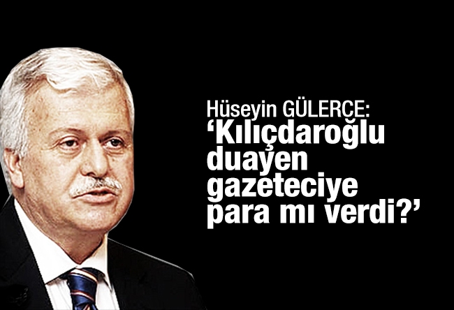 Hüseyin GÜLERCE : ‘Kılıçdaroğlu duayen gazeteciye para mı verdi?’