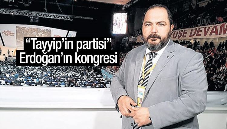 Murat Çelik : “Tayyip’in partisi”, Erdoğan’ın kongresi 
