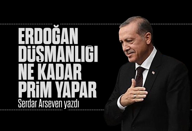 Serdar Arseven : Erdoğan düşmanlığı ne kadar prim yapar?