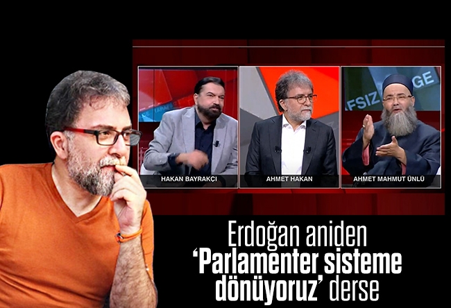 Ahmet Hakan : Erdoğan aniden ‘Parlamenter sisteme dönüyoruz’ derse