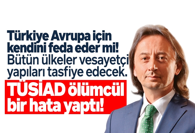 İbrahim Karagül : Türkiye Avrupa için kendini feda eder mi! Bütün ülkeler vesayetçi yapıları tasfiye edecek. TÜSİAD ölümcül bir hata yaptı!